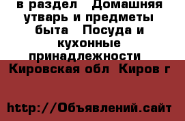  в раздел : Домашняя утварь и предметы быта » Посуда и кухонные принадлежности . Кировская обл.,Киров г.